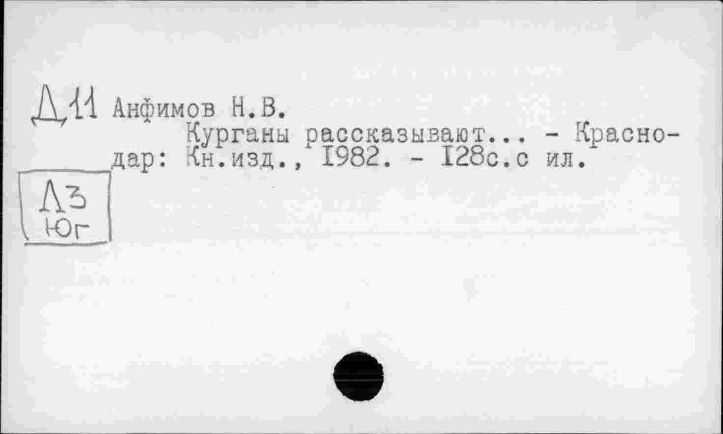 ﻿ДДА Анфимов Н.В.
Курганы рассказывают... - Красно- дар: Кн.изд., 1982. - 128с.с ил.